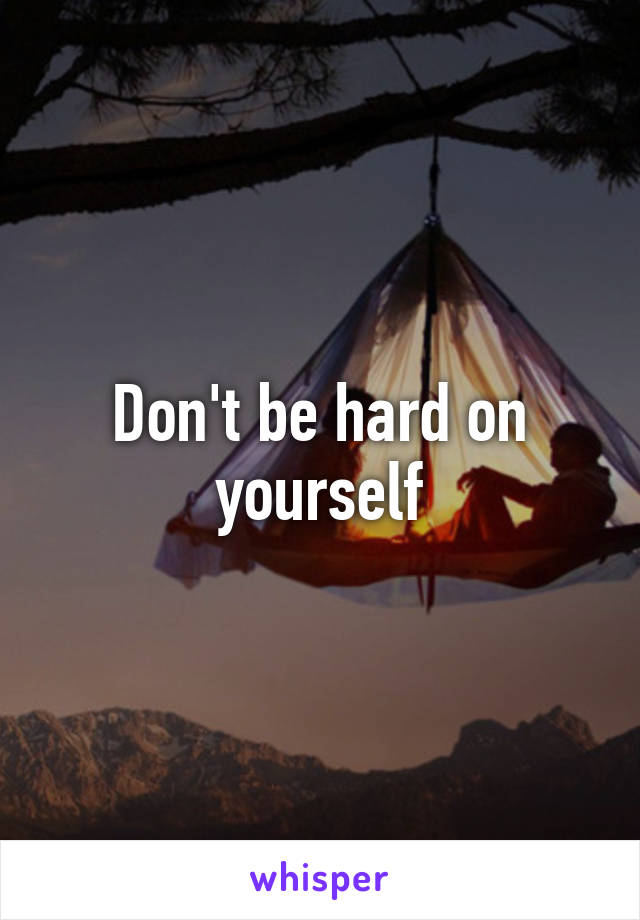Don't be hard on yourself
