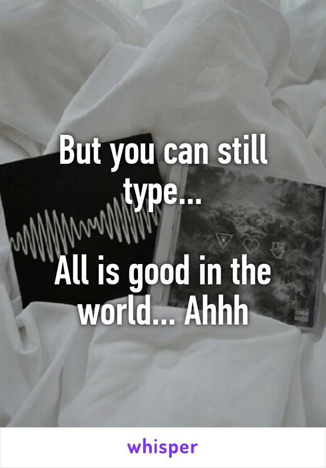 But you can still type...

All is good in the world... Ahhh
