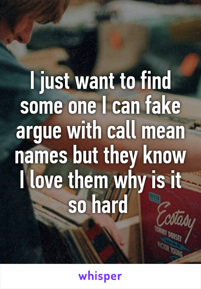 I just want to find some one I can fake argue with call mean names but they know I love them why is it so hard 