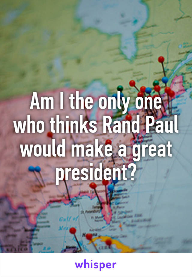 Am I the only one who thinks Rand Paul would make a great president?