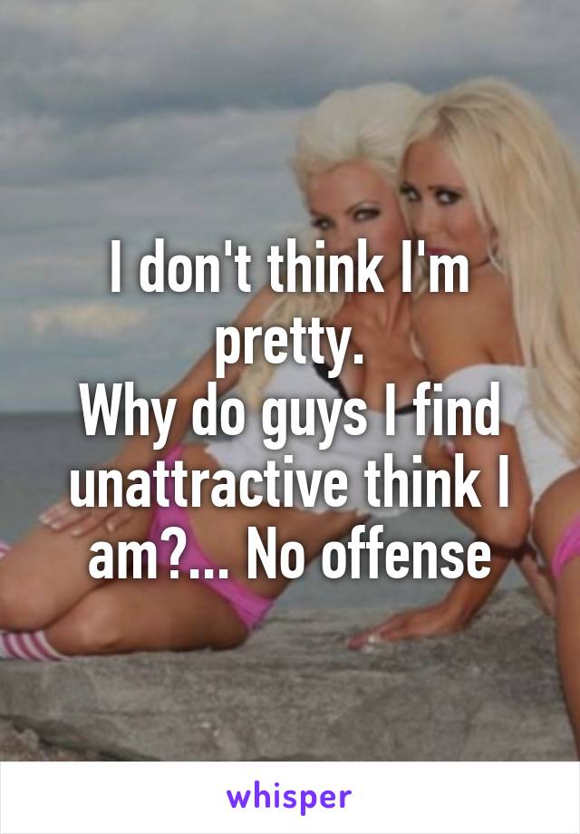 I don't think I'm pretty.
Why do guys I find unattractive think I am?... No offense