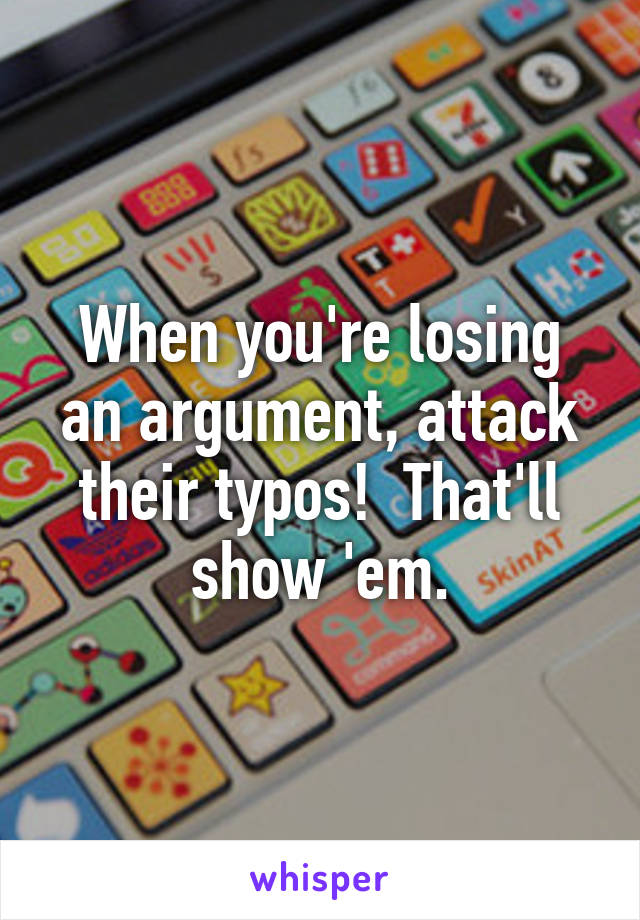 When you're losing an argument, attack their typos!  That'll show 'em.