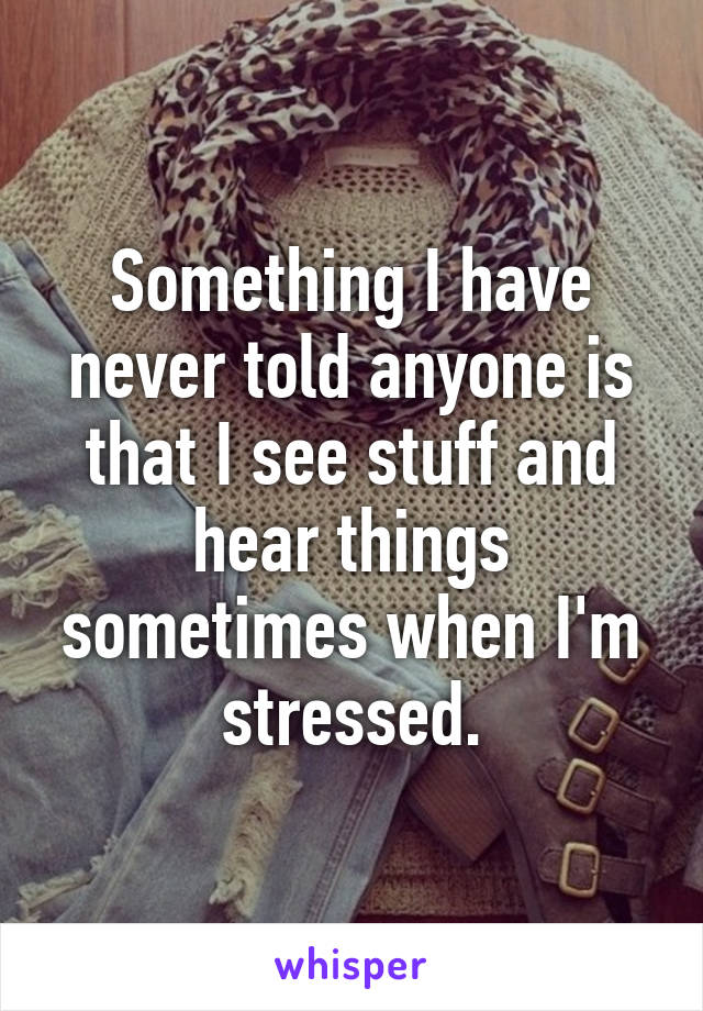 Something I have never told anyone is that I see stuff and hear things sometimes when I'm stressed.