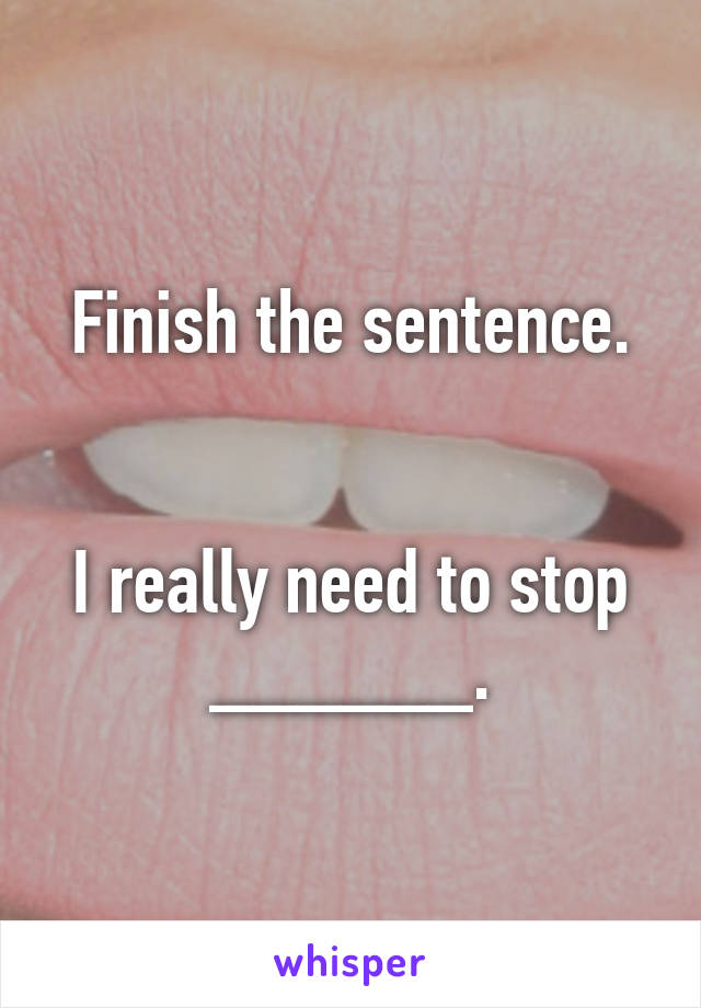 Finish the sentence.


I really need to stop ______.