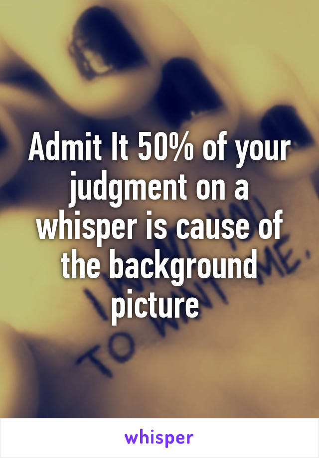 Admit It 50% of your judgment on a whisper is cause of the background picture 
