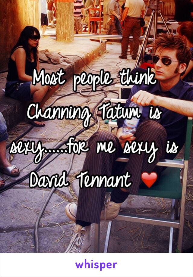 Most people think Channing Tatum is sexy......for me sexy is David Tennant ❤️