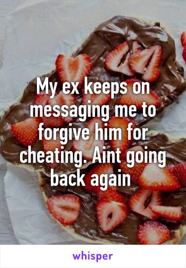 My ex keeps on messaging me to forgive him for cheating. Aint going back again 