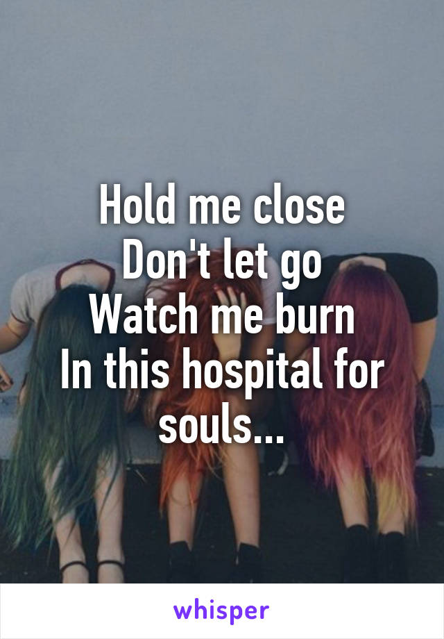 Hold me close
Don't let go
Watch me burn
In this hospital for souls...