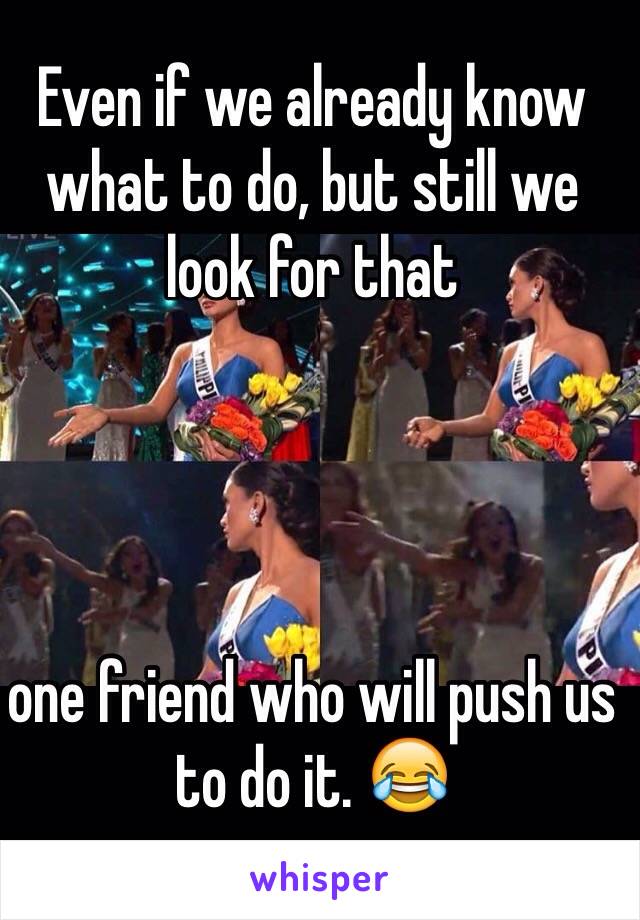 Even if we already know what to do, but still we look for that 




one friend who will push us to do it. 😂