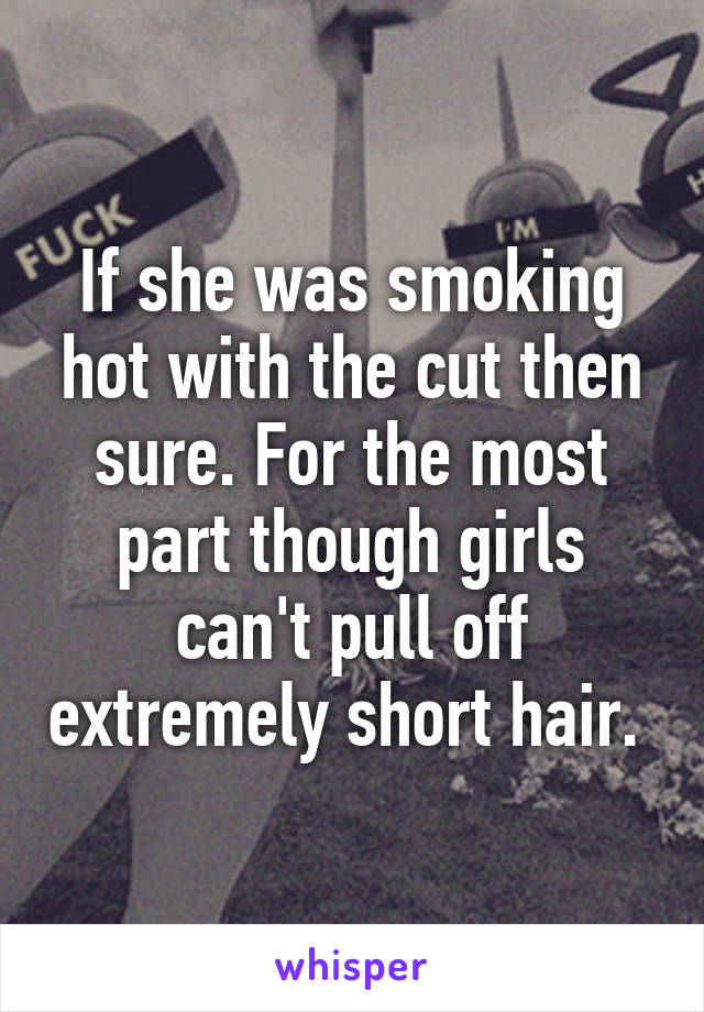 If she was smoking hot with the cut then sure. For the most part though girls can't pull off extremely short hair. 