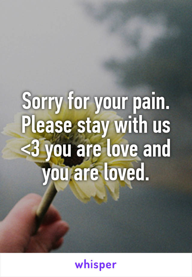 Sorry for your pain. Please stay with us <3 you are love and you are loved.