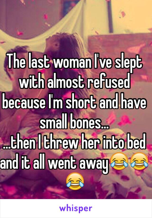 The last woman I've slept with almost refused because I'm short and have small bones...
...then I threw her into bed and it all went away😂😂😂