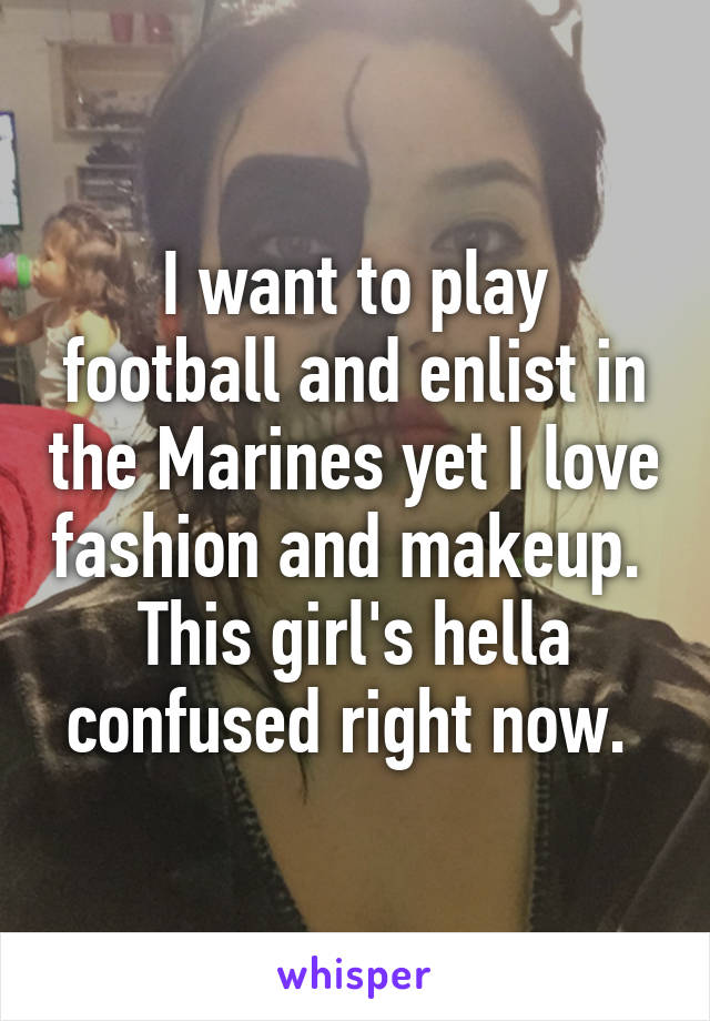 I want to play football and enlist in the Marines yet I love fashion and makeup. 
This girl's hella confused right now. 