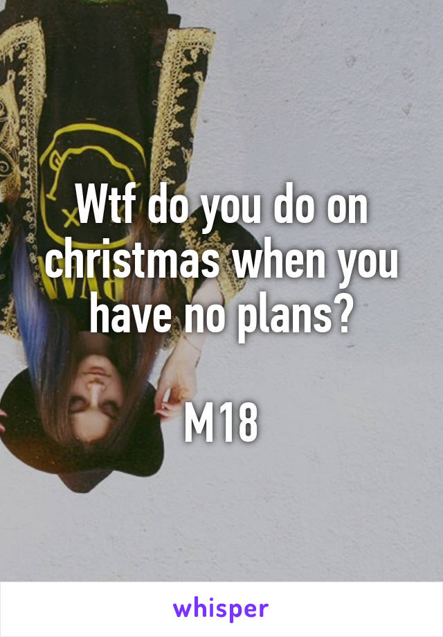 Wtf do you do on christmas when you have no plans?

M18