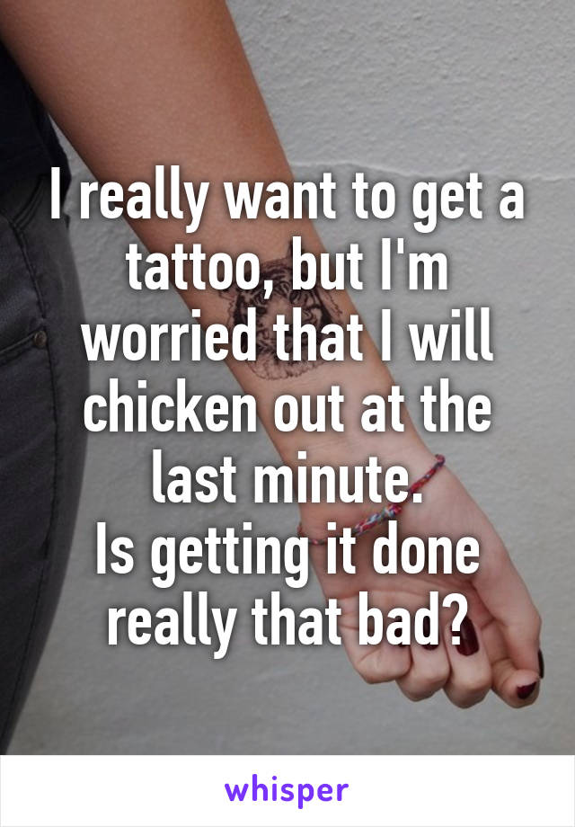 I really want to get a tattoo, but I'm worried that I will chicken out at the last minute.
Is getting it done really that bad?
