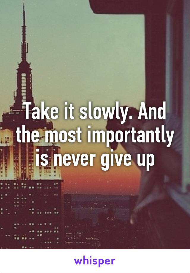 Take it slowly. And the most importantly is never give up