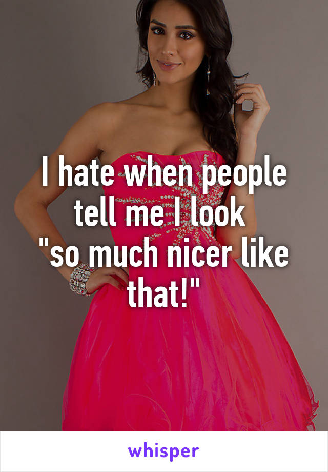 I hate when people tell me I look 
"so much nicer like that!"