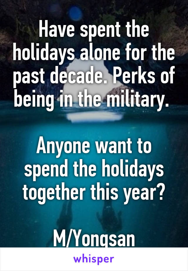 Have spent the holidays alone for the past decade. Perks of being in the military. 

Anyone want to spend the holidays together this year?

M/Yongsan