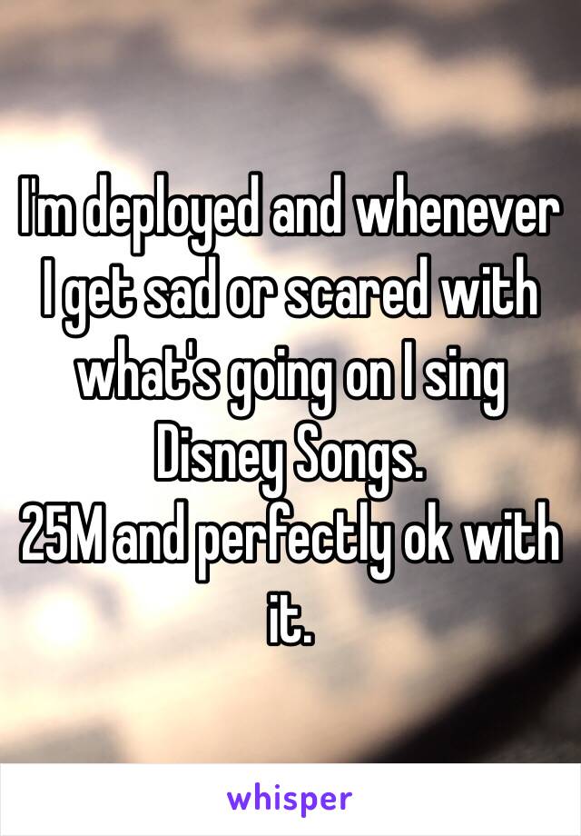 I'm deployed and whenever I get sad or scared with what's going on I sing Disney Songs. 
25M and perfectly ok with it.