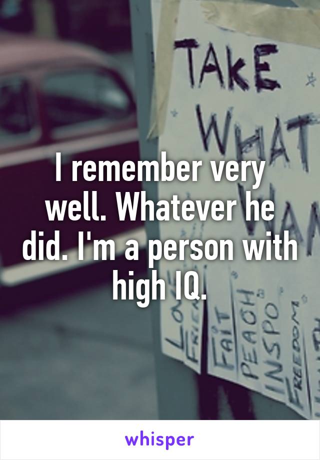 I remember very well. Whatever he did. I'm a person with high IQ.