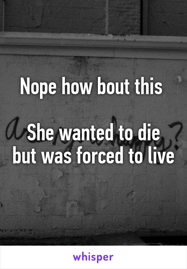 Nope how bout this 

She wanted to die but was forced to live 