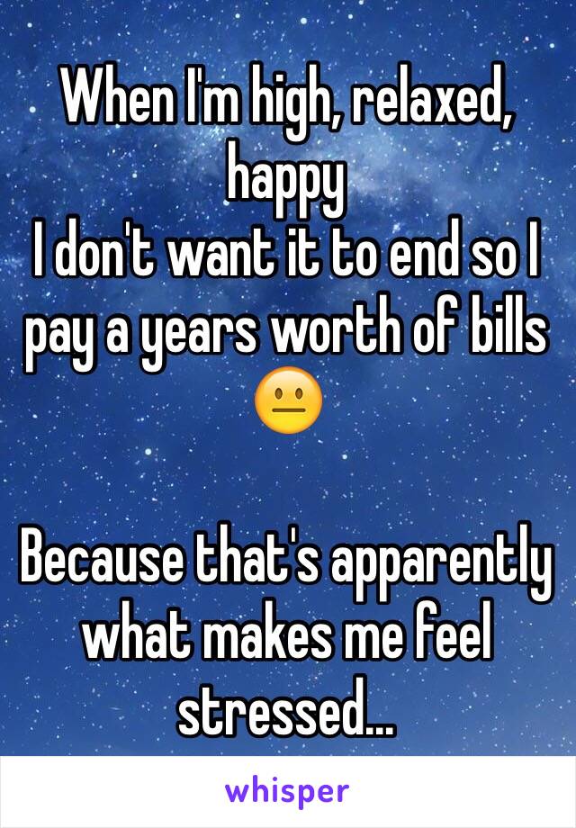 When I'm high, relaxed, happy
I don't want it to end so I pay a years worth of bills 😐

Because that's apparently what makes me feel stressed...