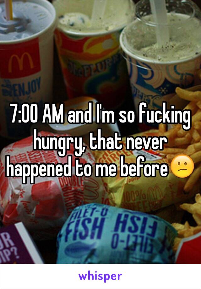 7:00 AM and I'm so fucking hungry, that never happened to me before😕