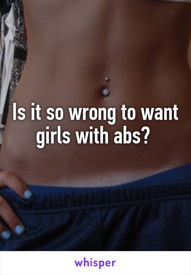 Is it so wrong to want girls with abs? 
