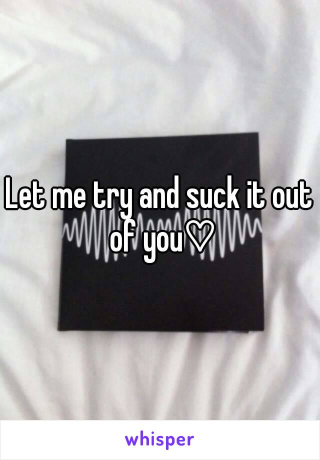 Let me try and suck it out of you♡