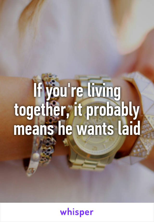 If you're living together, it probably means he wants laid