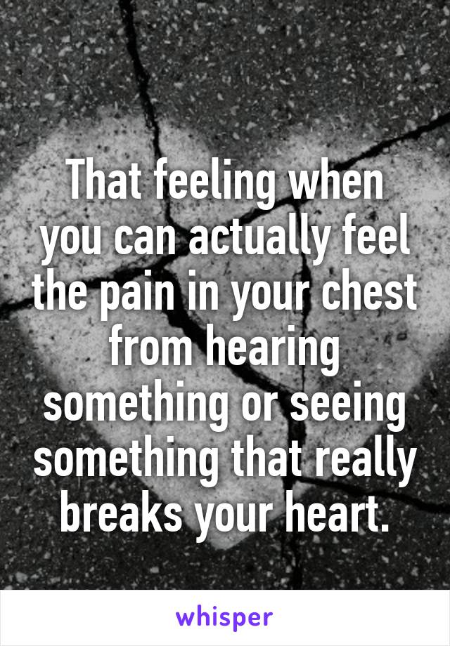 
That feeling when you can actually feel the pain in your chest from hearing something or seeing something that really breaks your heart.