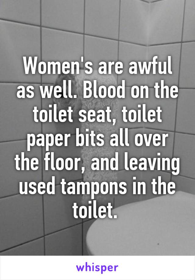 Women's are awful as well. Blood on the toilet seat, toilet paper bits all over the floor, and leaving used tampons in the toilet. 