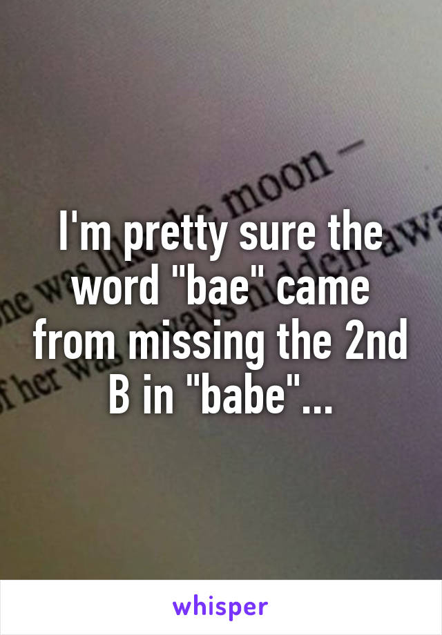 I'm pretty sure the word "bae" came from missing the 2nd B in "babe"...