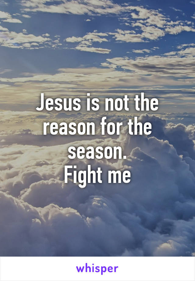 Jesus is not the reason for the season.
Fight me