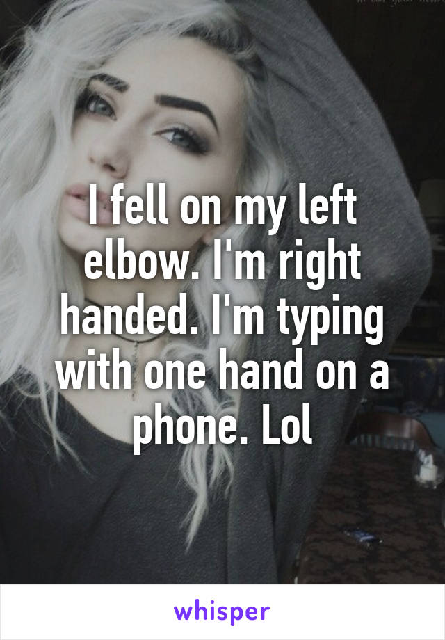 I fell on my left elbow. I'm right handed. I'm typing with one hand on a phone. Lol