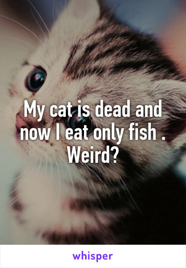 My cat is dead and now I eat only fish . Weird?