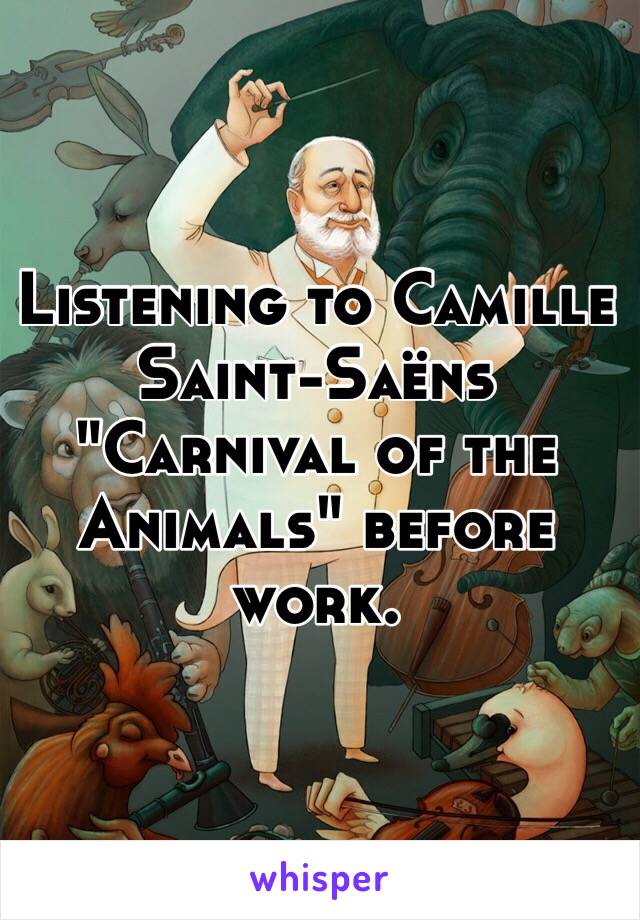Listening to Camille Saint-Saëns "Carnival of the Animals" before work.