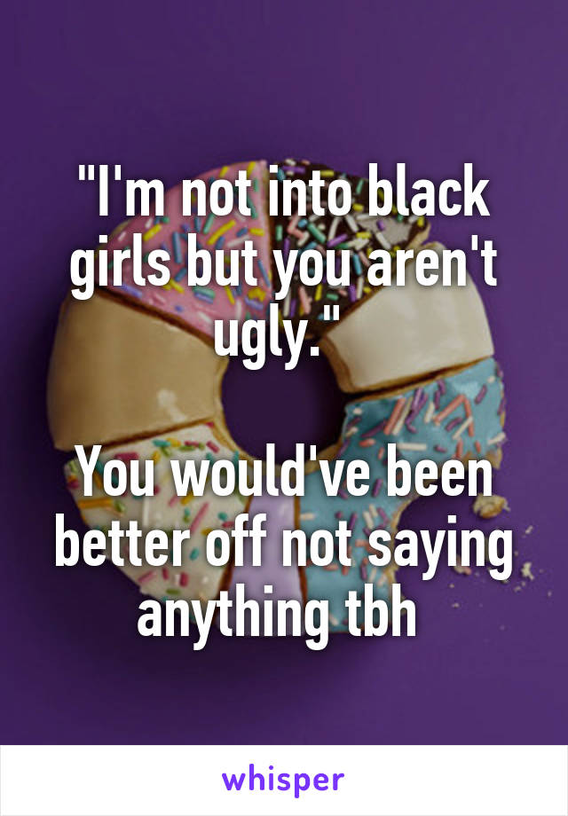 "I'm not into black girls but you aren't ugly." 

You would've been better off not saying anything tbh 