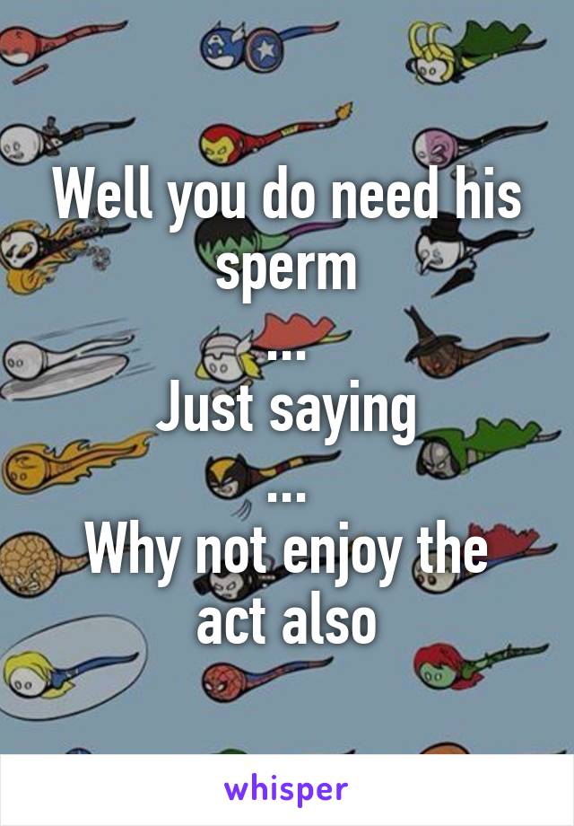 Well you do need his sperm
...
Just saying
...
Why not enjoy the act also