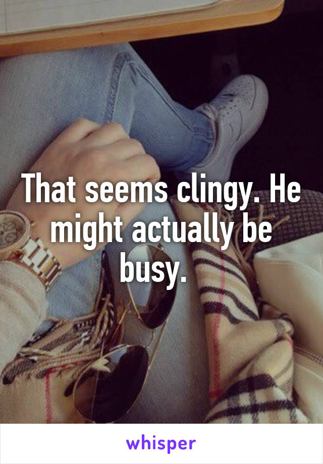 That seems clingy. He might actually be busy.  