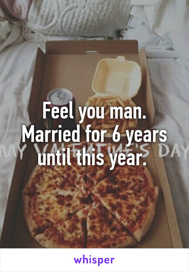 Feel you man. Married for 6 years until this year. 