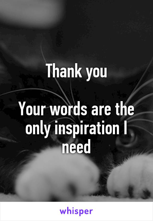 Thank you

Your words are the only inspiration I need
