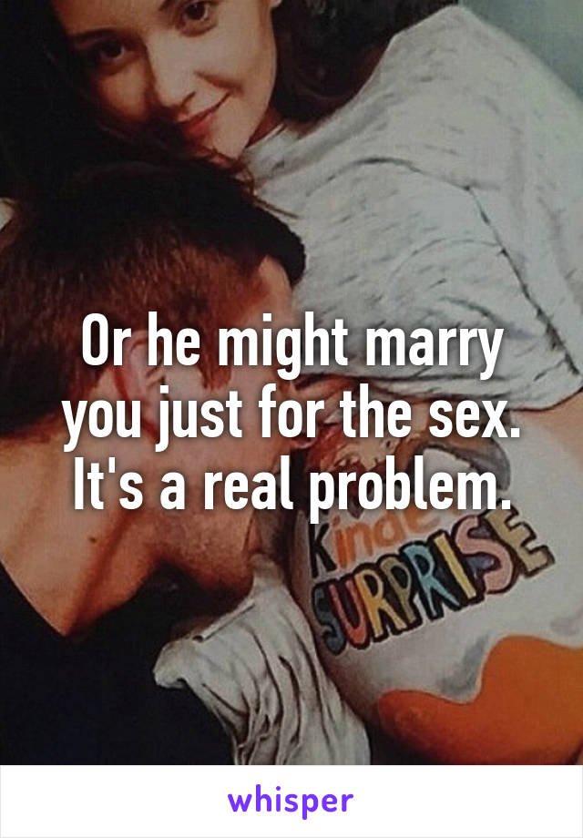 Or he might marry you just for the sex. It's a real problem.