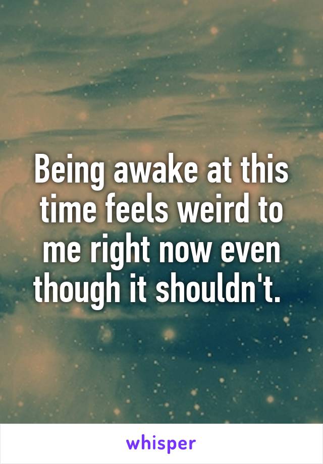 Being awake at this time feels weird to me right now even though it shouldn't. 