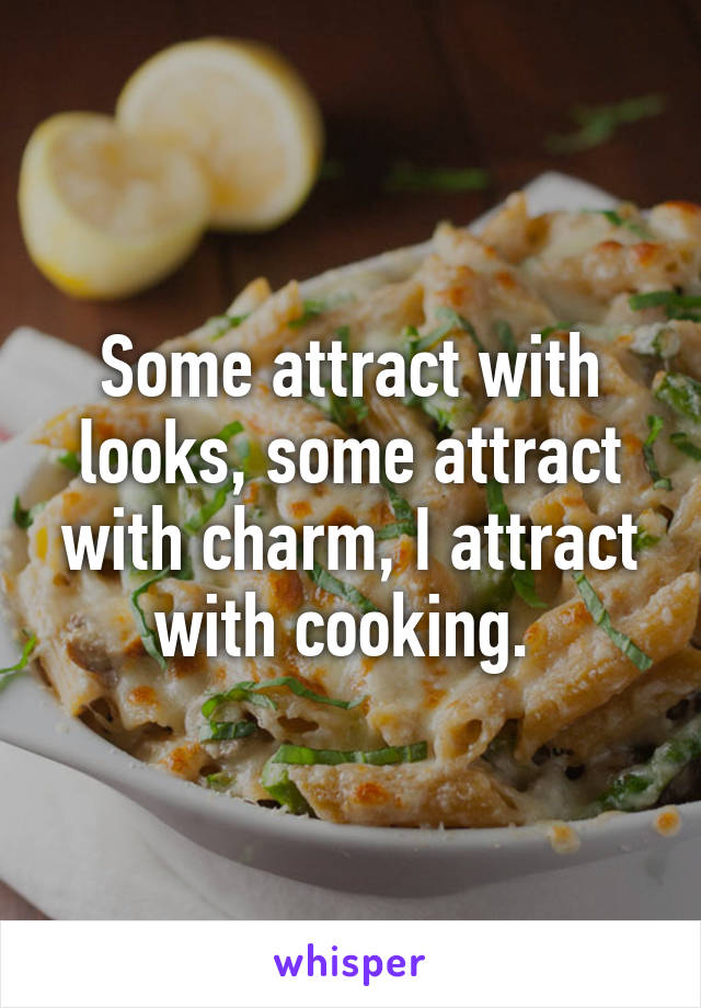 Some attract with looks, some attract with charm, I attract with cooking. 