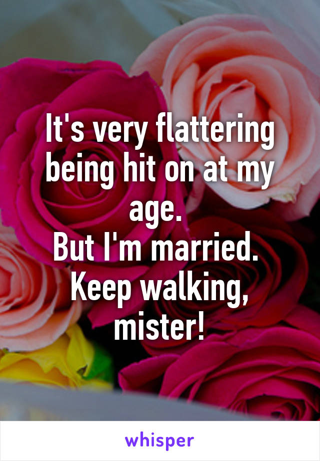 It's very flattering being hit on at my age. 
But I'm married. 
Keep walking, mister!