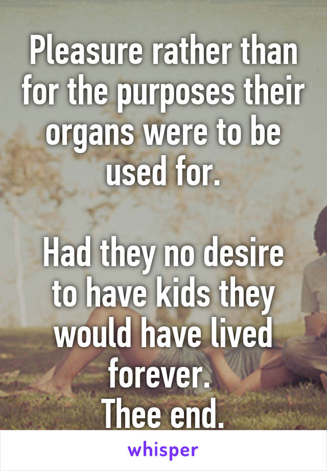 Pleasure rather than for the purposes their organs were to be used for.

Had they no desire to have kids they would have lived forever. 
Thee end.