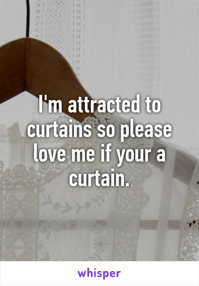 I'm attracted to curtains so please love me if your a curtain.