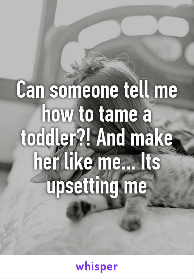 Can someone tell me how to tame a toddler?! And make her like me... Its upsetting me