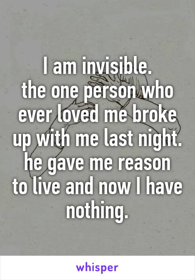 I am invisible.
the one person who ever loved me broke up with me last night.
he gave me reason to live and now I have nothing.